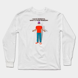 I HAVE DEMENTIA. WHAT'S YOUR PROBLEM? Long Sleeve T-Shirt